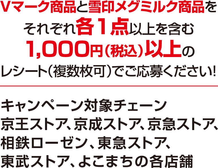 Vマーク商品と雪印メグミルク商品をそれぞれ各1点以上を含む1,000円(税込)以上のレシート(複数枚可)でご応募ください!